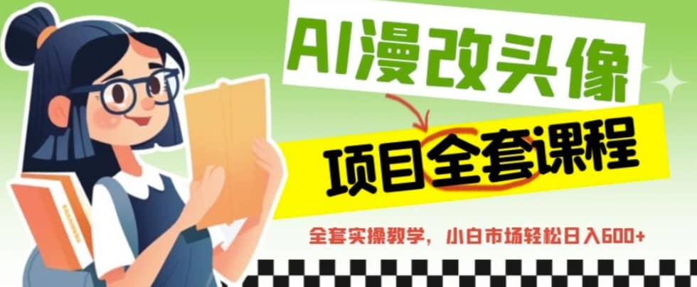 AI漫改头像全套课程，实操变现，小白轻轻松松日入600+赚米吧-网创项目资源站-副业项目-创业项目-搞钱项目赚米吧