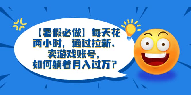 【暑假必做】每天花两小时，通过拉新、卖游戏账号，如何躺着月入过万？赚米吧-网创项目资源站-副业项目-创业项目-搞钱项目赚米吧