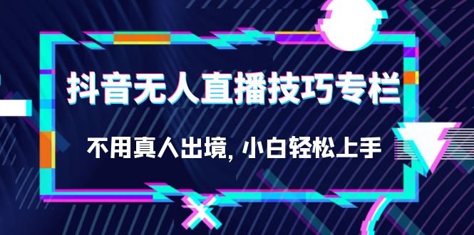 抖音无人直播技巧专栏，不用真人出境，小白轻松上手（27节）赚米吧-网创项目资源站-副业项目-创业项目-搞钱项目赚米吧