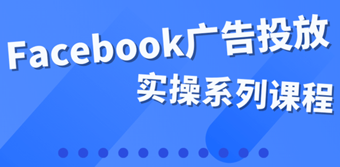 百万级广告操盘手带你玩Facebook全系列投放：运营和广告优化技能实操赚米吧-网创项目资源站-副业项目-创业项目-搞钱项目赚米吧