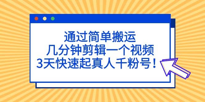 通过简单搬运，几分钟剪辑一个视频，3天快速起真人千粉号赚米吧-网创项目资源站-副业项目-创业项目-搞钱项目赚米吧