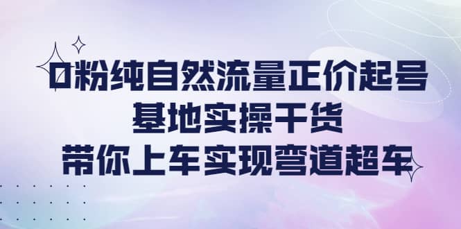 0粉纯自然流量正价起号基地实操干货，带你上车实现弯道超车赚米吧-网创项目资源站-副业项目-创业项目-搞钱项目赚米吧
