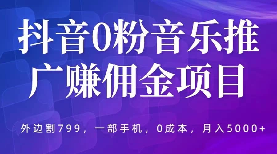 抖音0粉音乐推广赚佣金项目，外边割799，一部手机0成本就可操作，月入5000+赚米吧-网创项目资源站-副业项目-创业项目-搞钱项目赚米吧