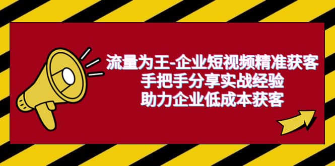 流量为王-企业 短视频精准获客，手把手分享实战经验，助力企业低成本获客赚米吧-网创项目资源站-副业项目-创业项目-搞钱项目赚米吧