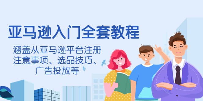 亚马逊入门全套教程，涵盖从亚马逊平台注册注意事项、选品技巧、广告投放等赚米吧-网创项目资源站-副业项目-创业项目-搞钱项目赚米吧