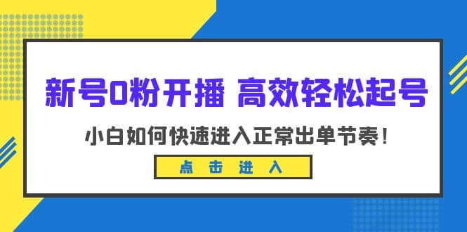 新号0粉开播-高效轻松起号：小白如何快速进入正常出单节奏（10节课）赚米吧-网创项目资源站-副业项目-创业项目-搞钱项目赚米吧