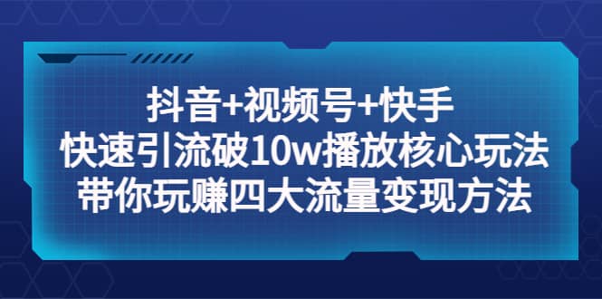 抖音+视频号+快手 快速引流破10w播放核心玩法：带你玩赚四大流量变现方法赚米吧-网创项目资源站-副业项目-创业项目-搞钱项目赚米吧