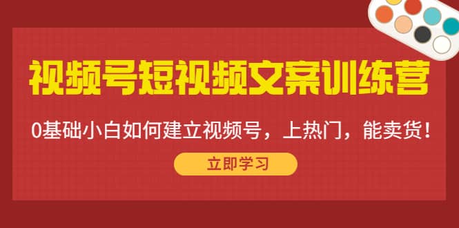 视频号短视频文案训练营：0基础小白如何建立视频号，上热门，能卖货！赚米吧-网创项目资源站-副业项目-创业项目-搞钱项目赚米吧