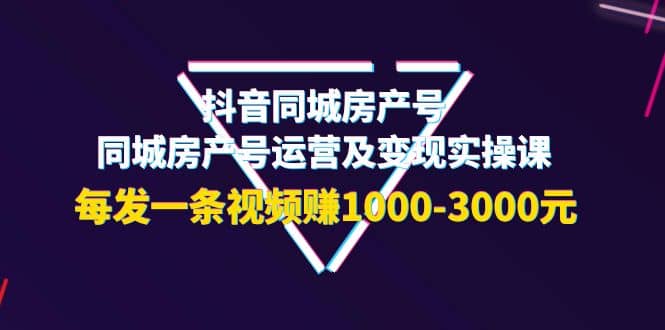 抖音同城房产号，同城房产号运营及变现实操课，每发一条视频赚1000-3000元赚米吧-网创项目资源站-副业项目-创业项目-搞钱项目赚米吧