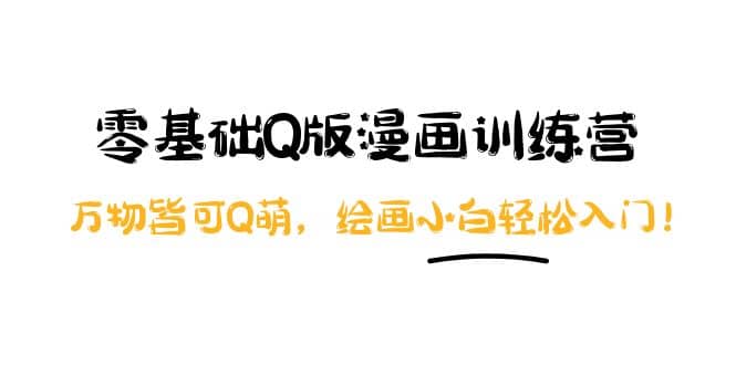 零基础Q版漫画训练营：万物皆可Q萌，绘画小白轻松入门赚米吧-网创项目资源站-副业项目-创业项目-搞钱项目赚米吧