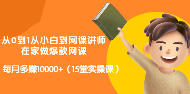 从0到1从小白到网课讲师：在家做爆款网课，每月多赚10000+（15堂实操课）赚米吧-网创项目资源站-副业项目-创业项目-搞钱项目赚米吧