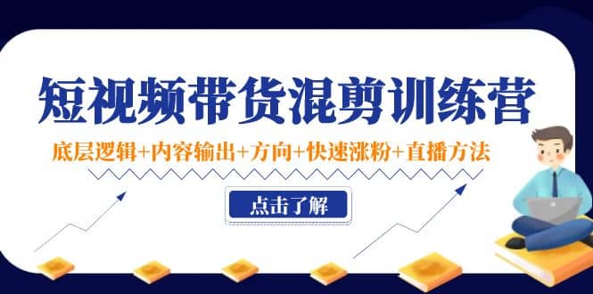 短视频带货混剪训练营：底层逻辑+内容输出+方向+快速涨粉+直播方法！赚米吧-网创项目资源站-副业项目-创业项目-搞钱项目赚米吧