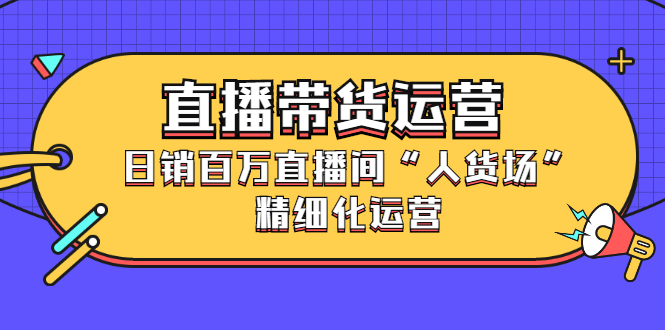 直播带货运营，销百万直播间“人货场”精细化运营赚米吧-网创项目资源站-副业项目-创业项目-搞钱项目赚米吧