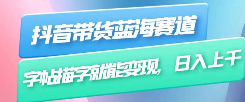 抖音带货蓝海赛道，无需真人出镜，字帖描字就能变现，日入上千（附带全套教程）赚米吧-网创项目资源站-副业项目-创业项目-搞钱项目赚米吧