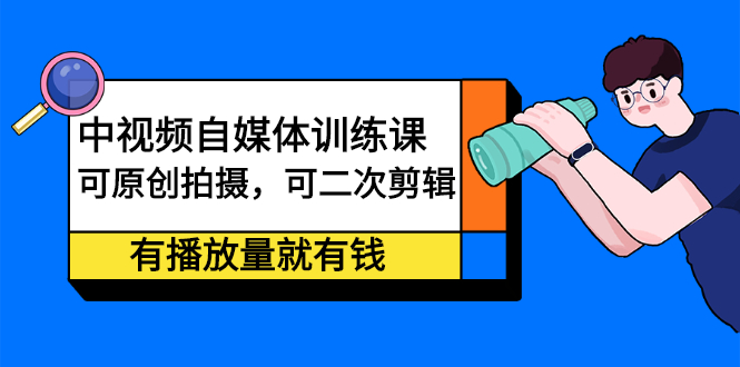 中视频自媒体训练课：可原创拍摄，可二次剪辑，有播放量就有钱赚米吧-网创项目资源站-副业项目-创业项目-搞钱项目赚米吧