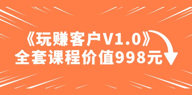 某收费课程《玩赚客户V1.0》全套课程价值998元赚米吧-网创项目资源站-副业项目-创业项目-搞钱项目赚米吧