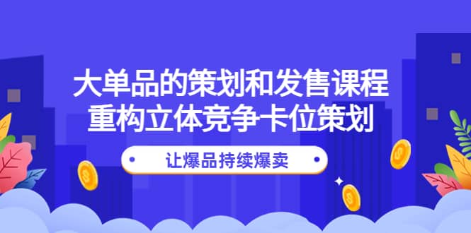 大单品的策划和发售课程：重构立体竞争卡位策划，让爆品持续爆卖赚米吧-网创项目资源站-副业项目-创业项目-搞钱项目赚米吧