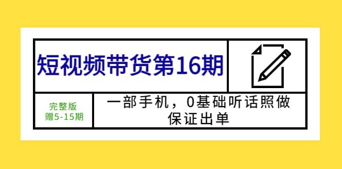短视频带货第16期：一部手机，0基础听话照做，保证出单赚米吧-网创项目资源站-副业项目-创业项目-搞钱项目赚米吧