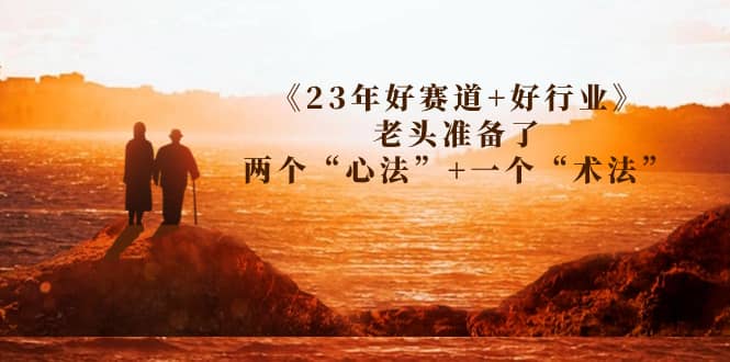 某收费文章《23年好赛道+好行业》老头准备了两个“心法”+一个“术法”赚米吧-网创项目资源站-副业项目-创业项目-搞钱项目赚米吧