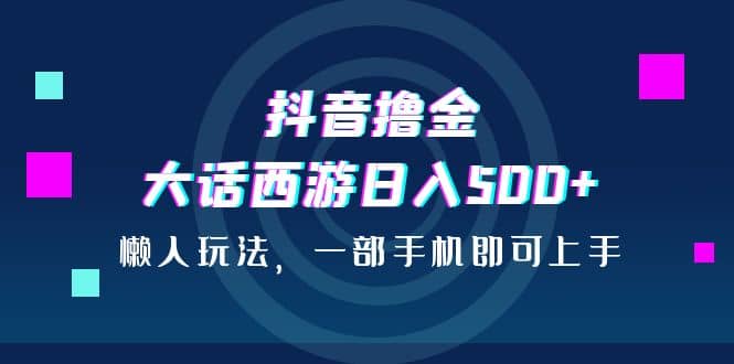 抖音撸金，大话西游日入500+，懒人玩法，一部手机即可上手赚米吧-网创项目资源站-副业项目-创业项目-搞钱项目赚米吧