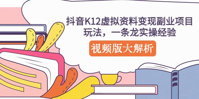 抖音K12虚拟资料变现副业项目玩法，一条龙实操经验，视频版大解析赚米吧-网创项目资源站-副业项目-创业项目-搞钱项目赚米吧