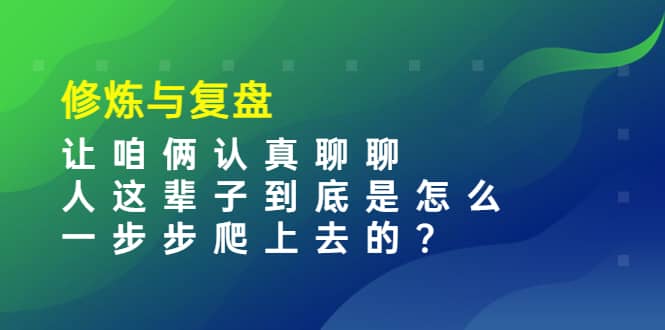 某收费文章：修炼与复盘 让咱俩认真聊聊 人这辈子到底怎么一步步爬上去的?赚米吧-网创项目资源站-副业项目-创业项目-搞钱项目赚米吧