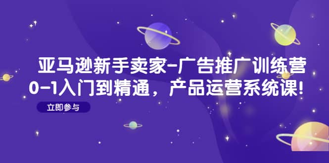 亚马逊新手卖家-广告推广训练营：0-1入门到精通，产品运营系统课赚米吧-网创项目资源站-副业项目-创业项目-搞钱项目赚米吧