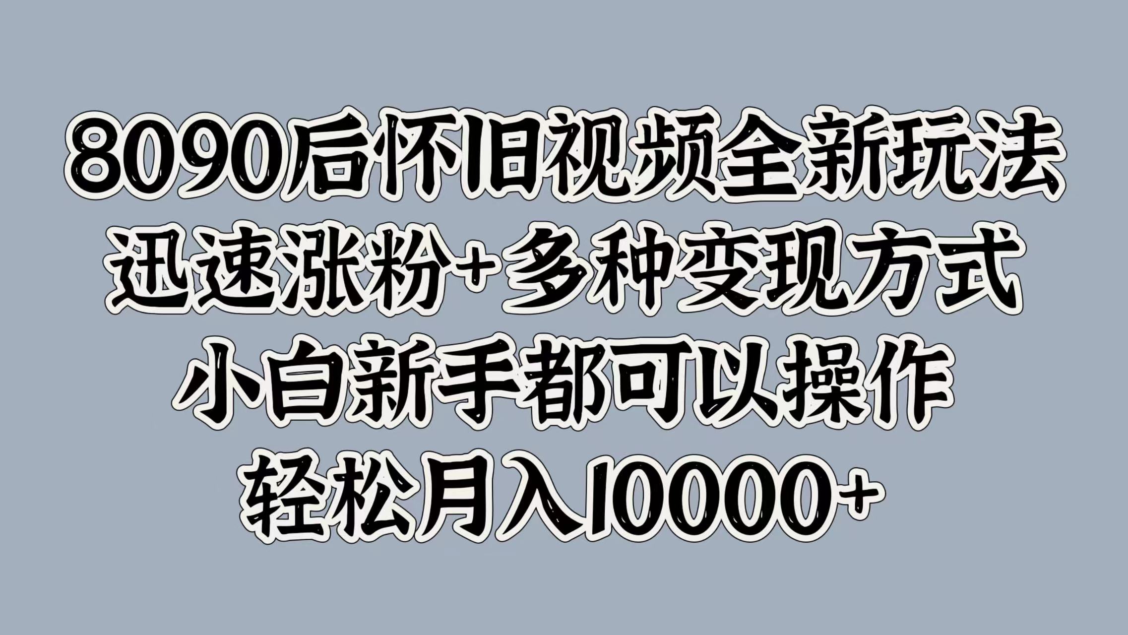 8090后怀旧视频全新玩法，迅速涨粉+多种变现方式，小白新手都可以操作，轻松月入10000+赚米吧-网创项目资源站-副业项目-创业项目-搞钱项目赚米吧