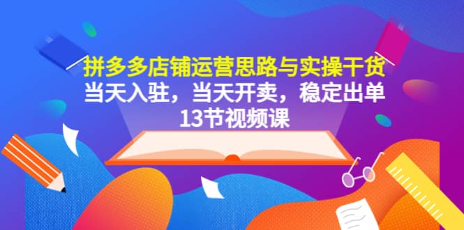 拼多多店铺运营思路与实操干货，当天入驻，当天开卖，稳定出单（13节课）赚米吧-网创项目资源站-副业项目-创业项目-搞钱项目赚米吧
