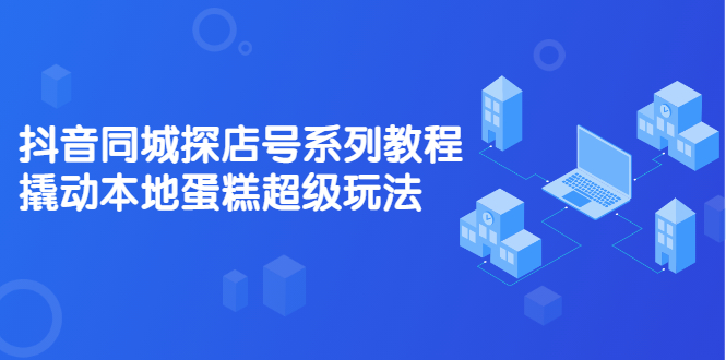 抖音同城探店号系列教程，撬动本地蛋糕超级玩法【视频课程】赚米吧-网创项目资源站-副业项目-创业项目-搞钱项目赚米吧
