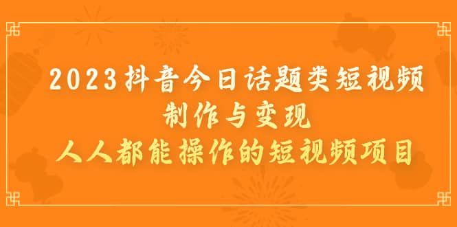 2023抖音今日话题类短视频制作与变现，人人都能操作的短视频项目赚米吧-网创项目资源站-副业项目-创业项目-搞钱项目赚米吧