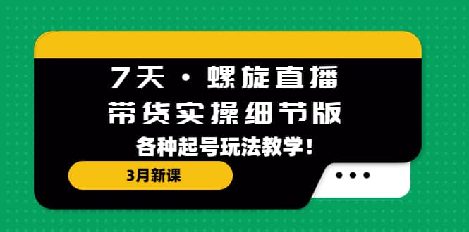 7天·螺旋直播·带货实操细节版：3月新课，各种起号玩法教学赚米吧-网创项目资源站-副业项目-创业项目-搞钱项目赚米吧