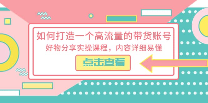 如何打造一个高流量的带货账号，好物分享实操课程，内容详细易懂赚米吧-网创项目资源站-副业项目-创业项目-搞钱项目赚米吧