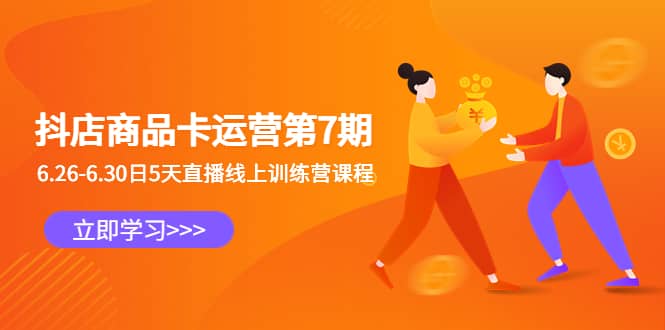 抖店商品卡运营第7期：6.26-6.30日5天直播线上训练营课程赚米吧-网创项目资源站-副业项目-创业项目-搞钱项目赚米吧
