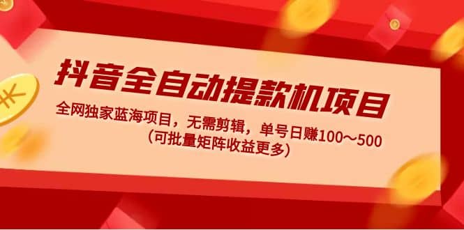 抖音全自动提款机项目：独家蓝海 无需剪辑 单号日赚100～500 (可批量矩阵)赚米吧-网创项目资源站-副业项目-创业项目-搞钱项目赚米吧