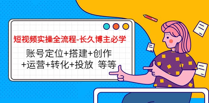 短视频实操全流程-长久博主必学：账号定位+搭建+创作+运营+转化+投放 等等赚米吧-网创项目资源站-副业项目-创业项目-搞钱项目赚米吧