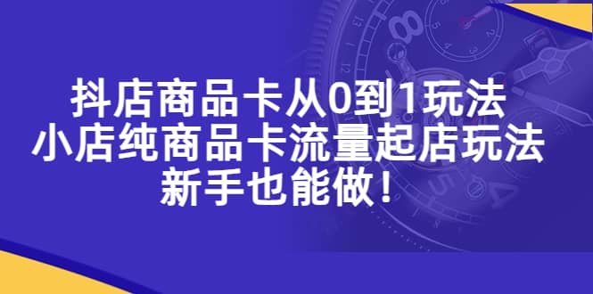抖店商品卡从0到1玩法，小店纯商品卡流量起店玩法，新手也能做赚米吧-网创项目资源站-副业项目-创业项目-搞钱项目赚米吧