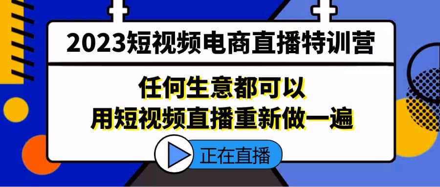 2023短视频电商直播特训营，任何生意都可以用短视频直播重新做一遍赚米吧-网创项目资源站-副业项目-创业项目-搞钱项目赚米吧