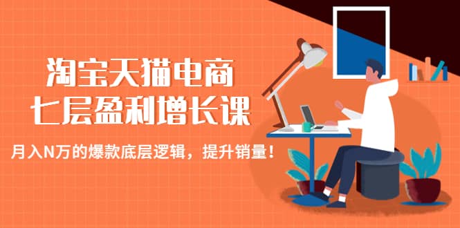 淘宝天猫电商七层盈利增长课：月入N万的爆款底层逻辑，提升销量赚米吧-网创项目资源站-副业项目-创业项目-搞钱项目赚米吧