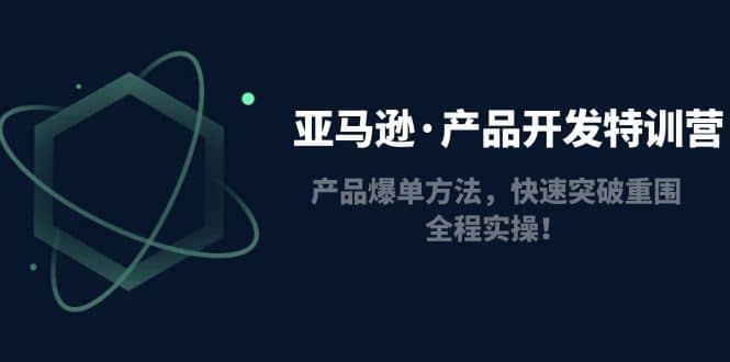 亚马逊·产品开发特训营：产品爆单方法，快速突破重围，全程实操赚米吧-网创项目资源站-副业项目-创业项目-搞钱项目赚米吧