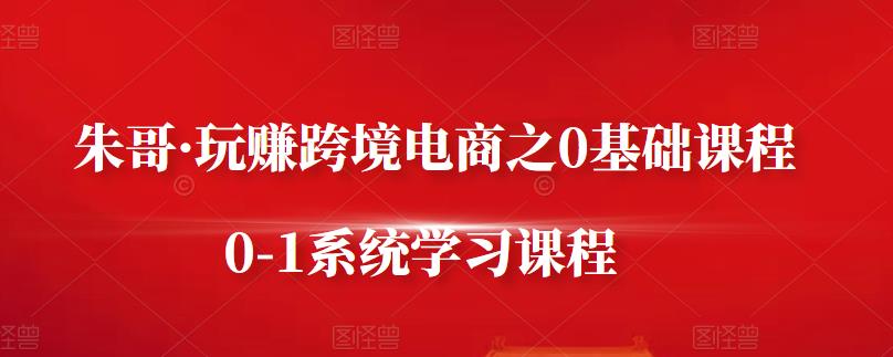 朱哥·玩赚跨境电商之0基础课程，0-1系统学习课程赚米吧-网创项目资源站-副业项目-创业项目-搞钱项目赚米吧