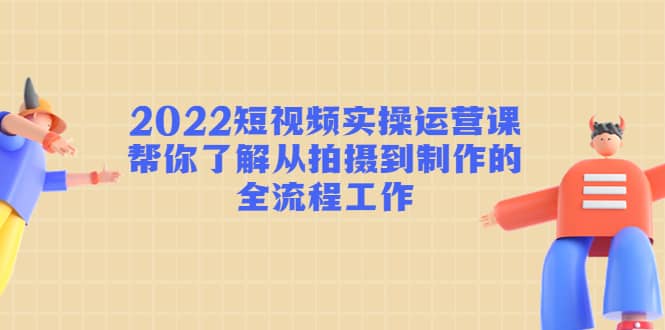 2022短视频实操运营课：帮你了解从拍摄到制作的全流程工作赚米吧-网创项目资源站-副业项目-创业项目-搞钱项目赚米吧
