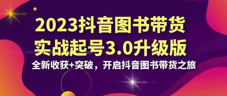2023抖音 图书带货实战起号3.0升级版：全新收获+突破，开启抖音图书带货之旅赚米吧-网创项目资源站-副业项目-创业项目-搞钱项目赚米吧