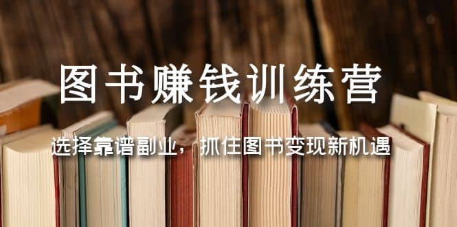 图书赚钱训练营：选择靠谱副业，抓住图书变现新机遇赚米吧-网创项目资源站-副业项目-创业项目-搞钱项目赚米吧