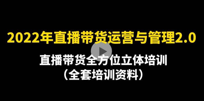 2022年10月最新-直播带货运营与管理2.0，直播带货全方位立体培训（全资料）赚米吧-网创项目资源站-副业项目-创业项目-搞钱项目赚米吧