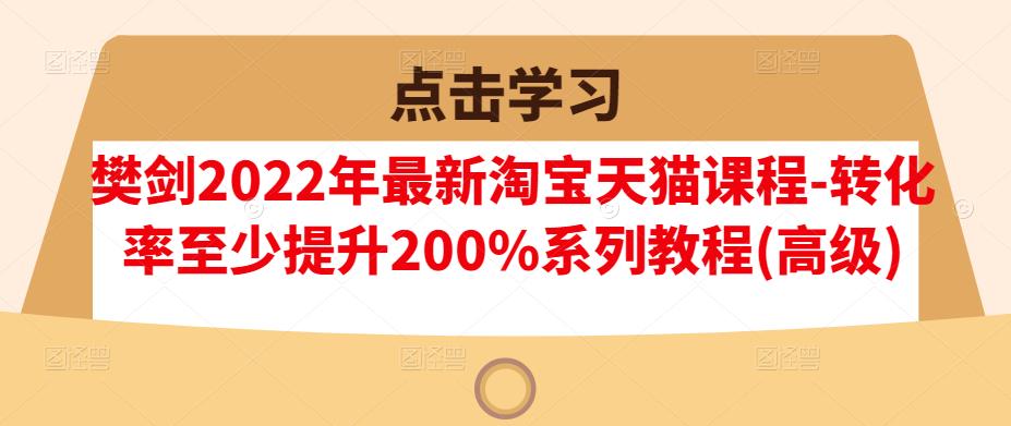 樊剑2022年最新淘宝天猫课程-转化率至少提升200%系列教程(高级)赚米吧-网创项目资源站-副业项目-创业项目-搞钱项目赚米吧
