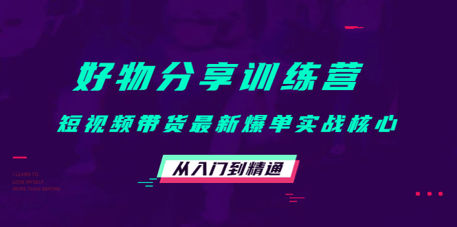 好物分享训练营：短视频带货最新爆单实战核心，从入门到精通赚米吧-网创项目资源站-副业项目-创业项目-搞钱项目赚米吧
