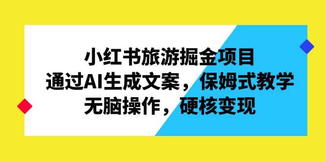 小红书旅游掘金项目，通过AI生成文案，保姆式教学，无脑操作，硬核变现赚米吧-网创项目资源站-副业项目-创业项目-搞钱项目赚米吧