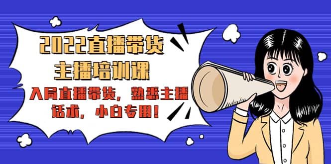 2022直播带货-主播培训课：入局直播带货，熟悉主播话术，小白专用赚米吧-网创项目资源站-副业项目-创业项目-搞钱项目赚米吧