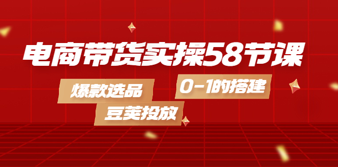 电商带货实操58节课，爆款选品，豆荚投放，0-1的搭建赚米吧-网创项目资源站-副业项目-创业项目-搞钱项目赚米吧